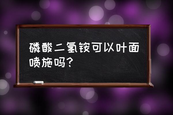 磷酸二胺能不能当叶面肥用 磷酸二氢铵可以叶面喷施吗？