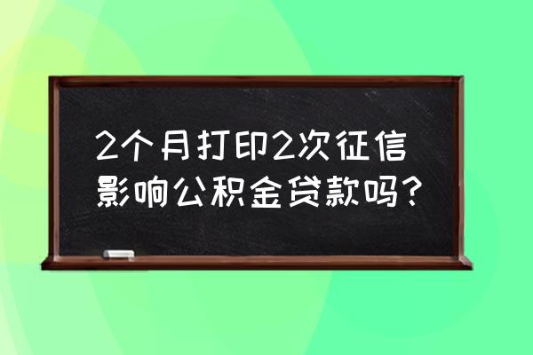 征信查几次会影响公积金贷款吗 2个月打印2次征信影响公积金贷款吗？