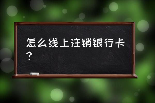 银行卡怎么在网上注销 怎么线上注销银行卡？