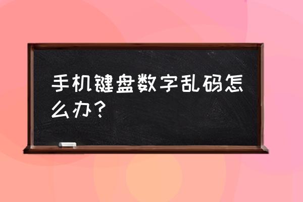 为什么手机键盘乱码了 手机键盘数字乱码怎么办？