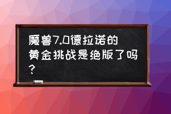 魔兽世界黄金挑战在哪里买 魔兽7.0德拉诺的黄金挑战是绝版了吗？