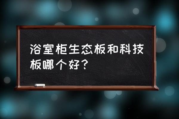 生态板能用在卫生间吗 浴室柜生态板和科技板哪个好？