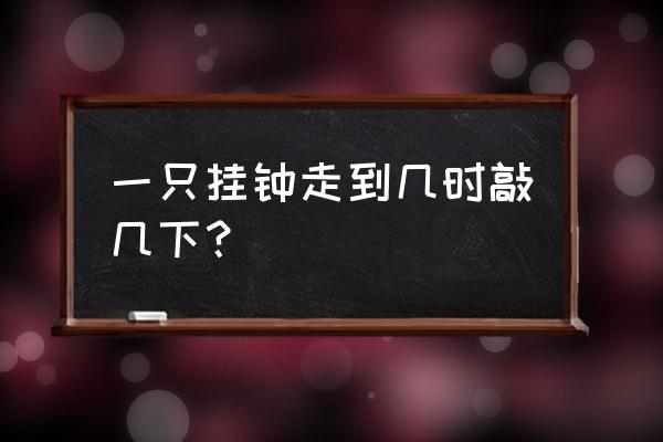 墙上挂钟走得忙逢到几时敲几下 一只挂钟走到几时敲几下？