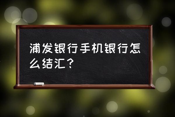 浦发银行网上银行可以兑换外汇吗 浦发银行手机银行怎么结汇？