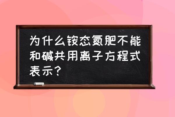 氨态氮肥不能和哪些一起用 为什么铵态氮肥不能和碱共用离子方程式表示？