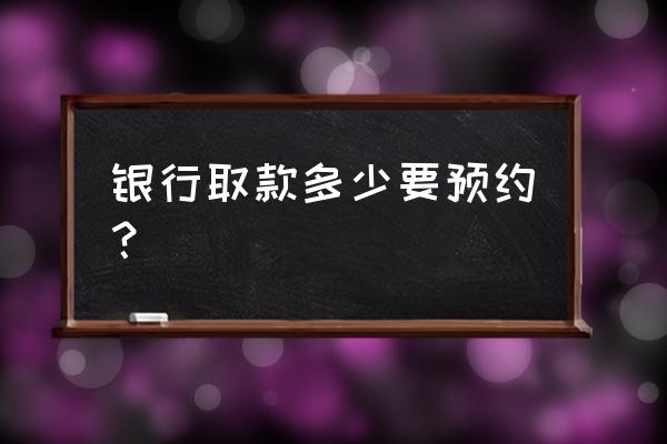 去银行拿钱需要预约吗 银行取款多少要预约？