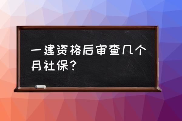 北京一建社保要求几年 一建资格后审查几个月社保？