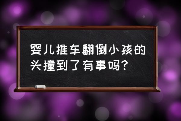 婴儿没满月推车翻了有没有影响 婴儿推车翻倒小孩的头撞到了有事吗？