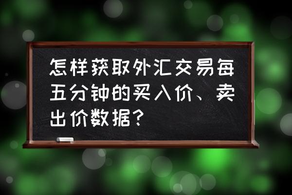 外汇炒作点击哪里会卖出 怎样获取外汇交易每五分钟的买入价、卖出价数据？