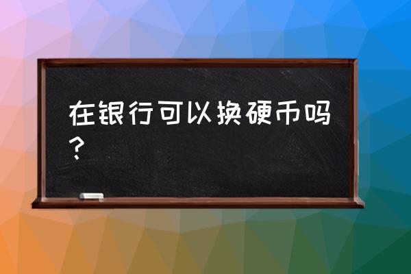 无锡哪家银行可以兑换硬币 在银行可以换硬币吗？