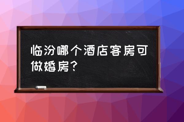 临汾可道酒店怎么样 临汾哪个酒店客房可做婚房？