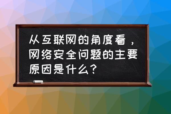 网络安全问题到底在哪 从互联网的角度看，网络安全问题的主要原因是什么？