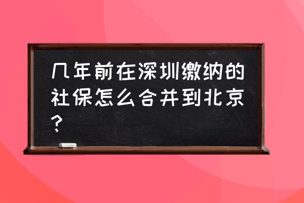 深圳交的社保怎么转移到北京 几年前在深圳缴纳的社保怎么合并到北京？