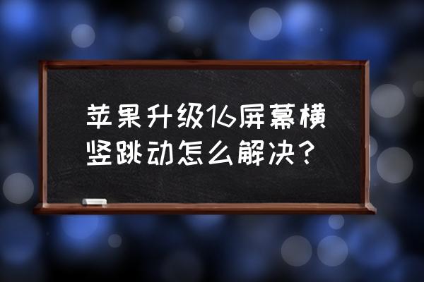 苹果手机跳屏怎么解决好 苹果升级16屏幕横竖跳动怎么解决？