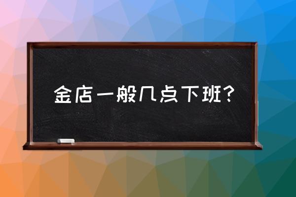 老凤祥黄金几点关门 金店一般几点下班？