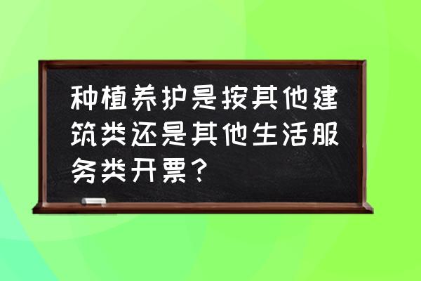 开票绿化养护属于什么分类 种植养护是按其他建筑类还是其他生活服务类开票？