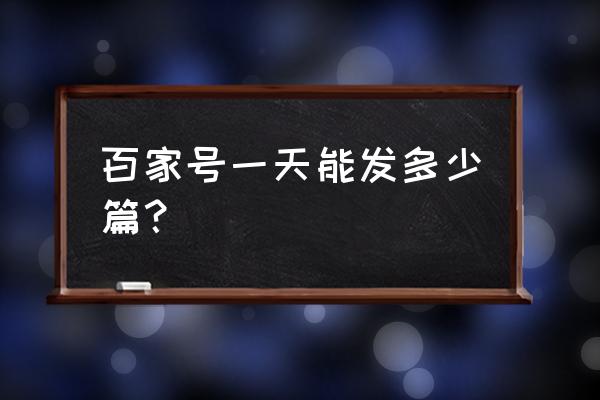 百家号怎样每天发文章多 百家号一天能发多少篇？