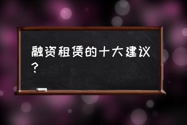 融资租赁行业怎么做 融资租赁的十大建议？