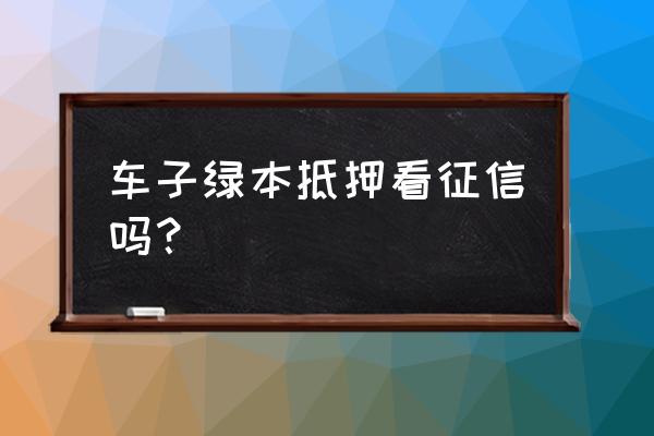 汽车押证贷款看大数据吗 车子绿本抵押看征信吗？