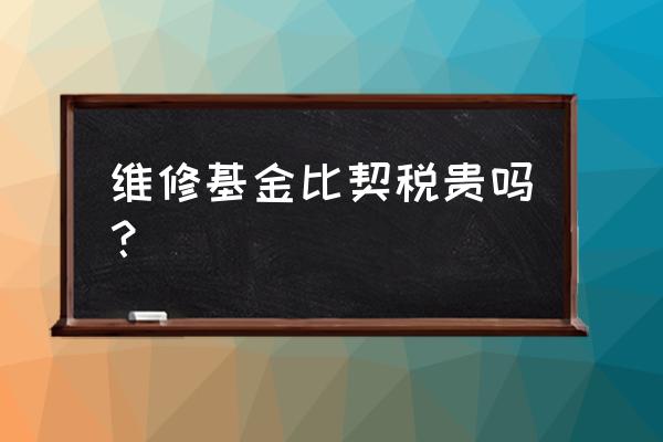 房屋维修基金是不是比契税还要高 维修基金比契税贵吗？