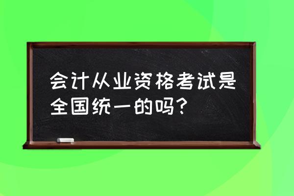 今年会计证全国统考吗 会计从业资格考试是全国统一的吗？