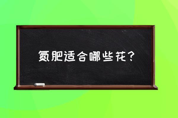 什么植物中含有氮肥 氮肥适合哪些花？