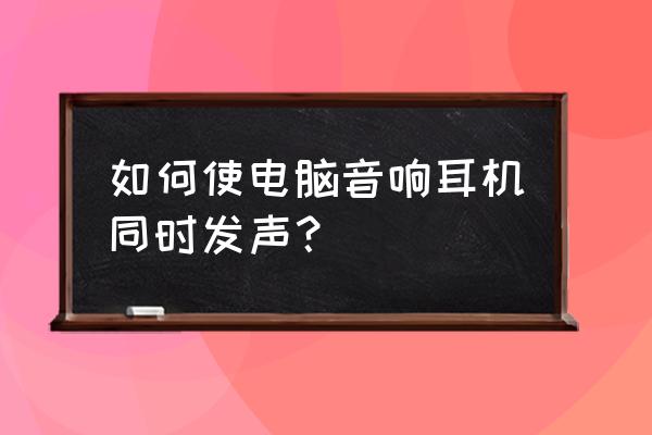 电脑如何设置音箱和耳机同时输出 如何使电脑音响耳机同时发声？