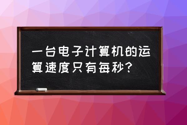 现在电脑每秒运行多少次 一台电子计算机的运算速度只有每秒？