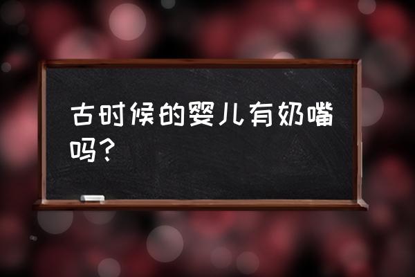 有没有人经历过女人没有奶嘴 古时候的婴儿有奶嘴吗？