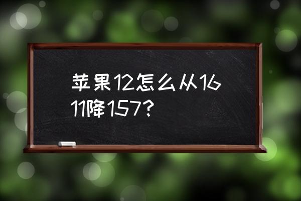 苹果x12系统怎么降级 苹果12怎么从1611降157？