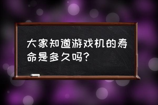 游戏主机寿命有多久 大家知道游戏机的寿命是多久吗？