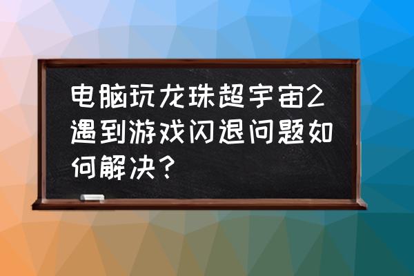 龙珠超宇宙游戏跳出闪退怎么办 电脑玩龙珠超宇宙2遇到游戏闪退问题如何解决？