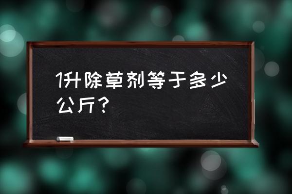 二斤百草枯是多少毫升 1升除草剂等于多少公斤？