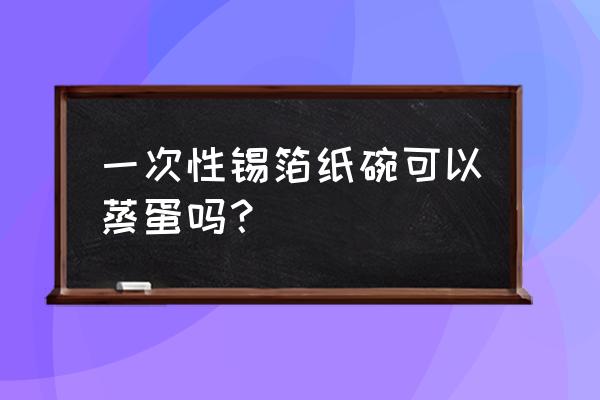 烤箱蒸鸡蛋要用什么碗 一次性锡箔纸碗可以蒸蛋吗？