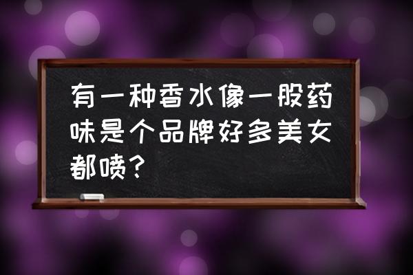 哪个牌子香水瓶像杀虫剂瓶子 有一种香水像一股药味是个品牌好多美女都喷？