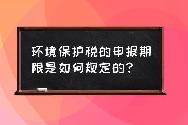 环境保护税法自那日几时 环境保护税的申报期限是如何规定的？