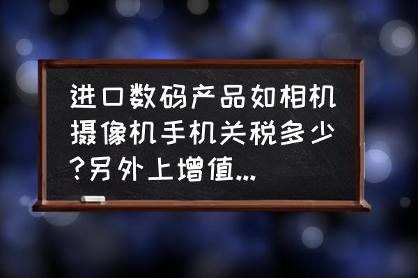 进口境外设备要付税吗 进口数码产品如相机摄像机手机关税多少?另外上增值税和消费税吗?税率又是多少?从香港买是否真的便宜？