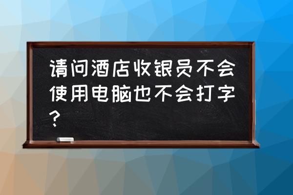 酒店收银员需要打字吗 请问酒店收银员不会使用电脑也不会打字？