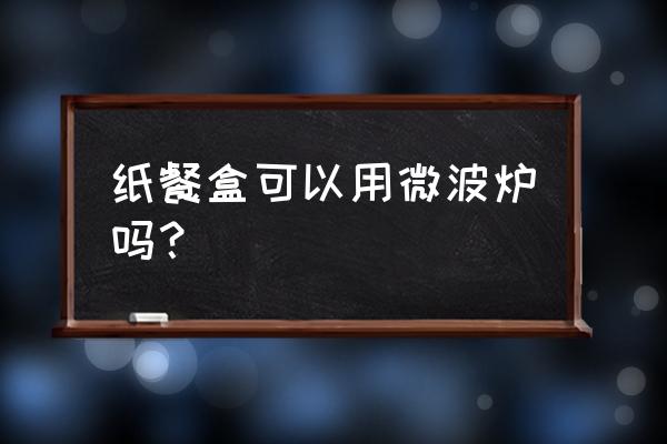 纸外卖盒可以放微波炉吗 纸餐盒可以用微波炉吗？