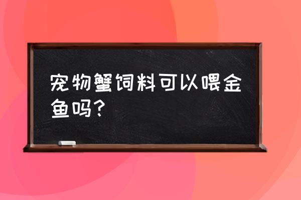 螃蟹饲料鱼能吗 宠物蟹饲料可以喂金鱼吗？