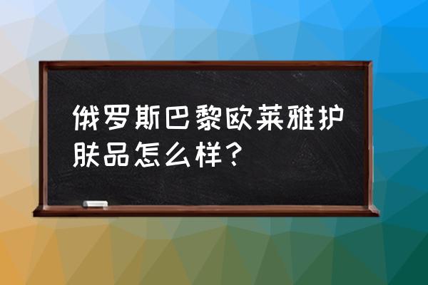 俄罗斯都有什么牌子护肤品 俄罗斯巴黎欧莱雅护肤品怎么样？