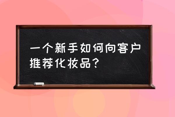 顾客到护肤品店究竟想买什么 一个新手如何向客户推荐化妆品？