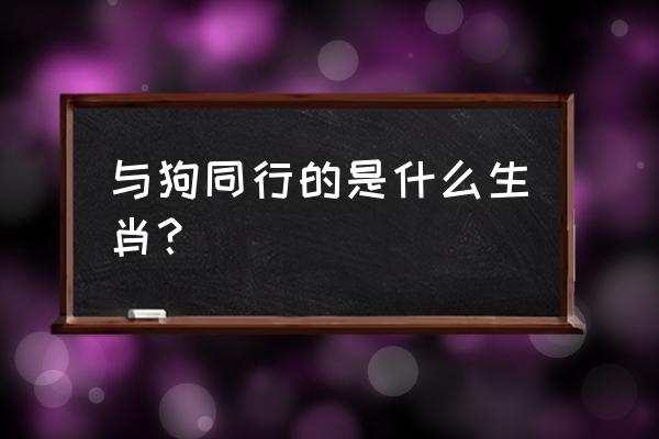 属狗和什么属相最配做生意 与狗同行的是什么生肖？