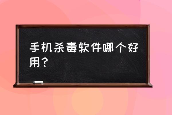 手机上杀毒哪个好 手机杀毒软件哪个好用？