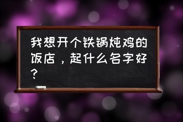 杭州市有几家铁锅炖 我想开个铁锅炖鸡的饭店，起什么名字好？