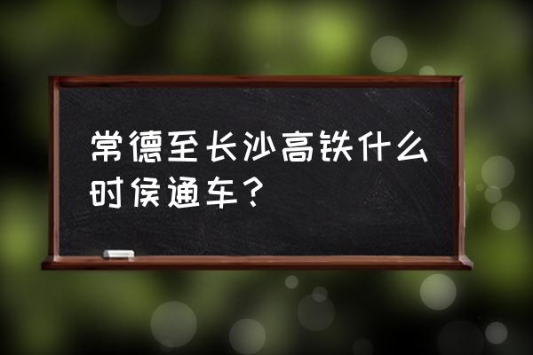 常德什么时间通高铁 常德至长沙高铁什么时侯通车？