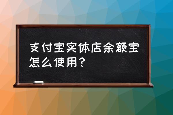 商店购物如何用余额宝支付 支付宝实体店余额宝怎么使用？