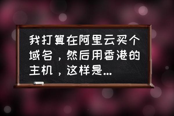 阿里云买的域名还要备案吗 我打算在阿里云买个域名，然后用香港的主机，这样是不是，域名不用备案？