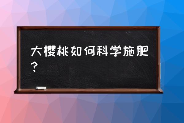 大樱桃树每棵树秋季施多少复合肥 大樱桃如何科学施肥？