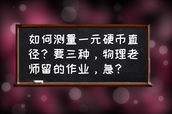 如何测量一枚一元硬币的直径 如何测量一元硬币直径？要三种，物理老师留的作业，急？